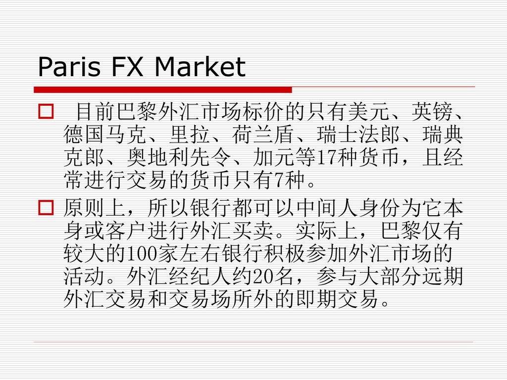 Paris FX Market 目前巴黎外汇市场标价的只有美元、英镑、德国马克、里拉、荷兰盾、瑞士法郎、瑞典克郎、奥地利先令、加元等17种货币，且经常进行交易的货币只有7种。