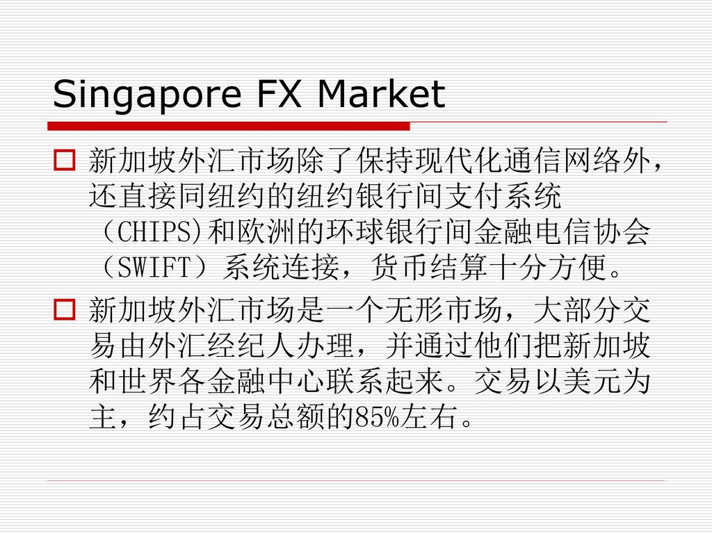 Singapore FX Market 新加坡外汇市场除了保持现代化通信网络外，还直接同纽约的纽约银行间支付系统（CHIPS)和欧洲的环球银行间金融电信协会（SWIFT）系统连接，货币结算十分方便。