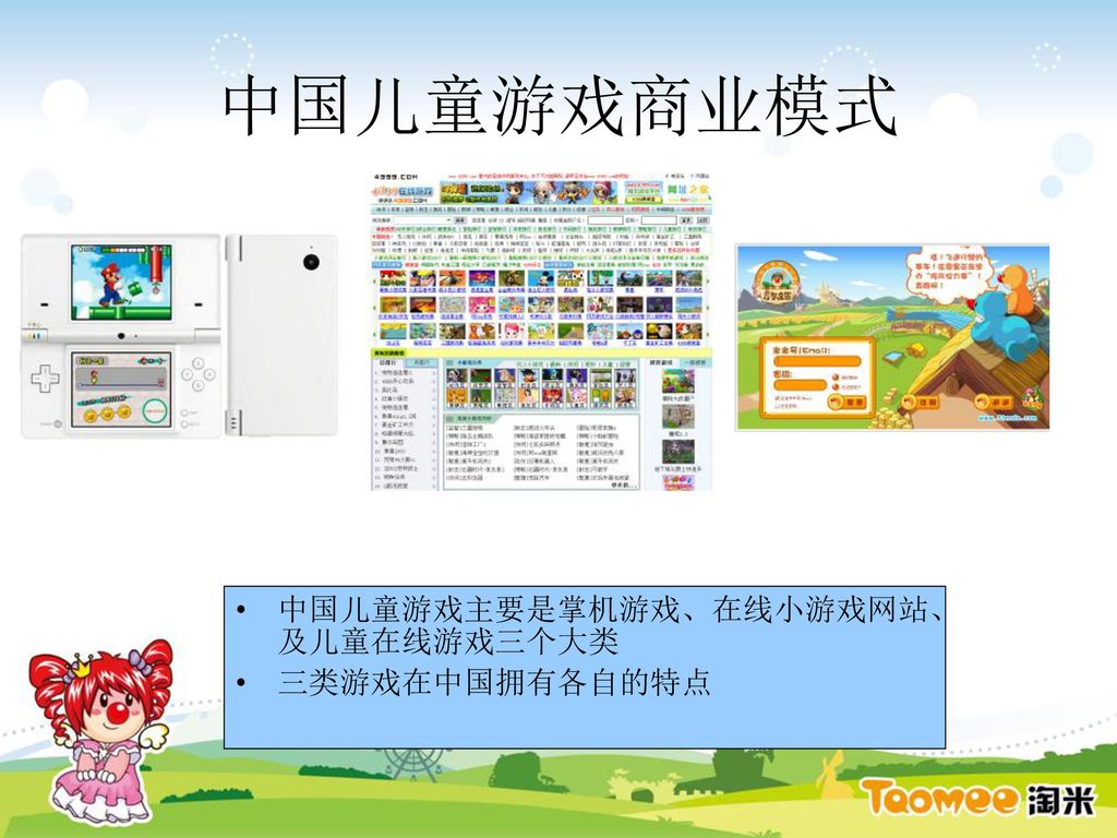 中国儿童游戏商业模式 中国儿童游戏主要是掌机游戏、在线小游戏网站、及儿童在线游戏三个大类 三类游戏在中国拥有各自的特点