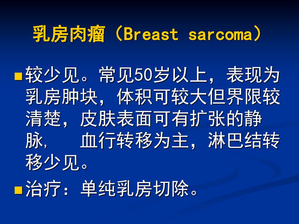 乳房肉瘤（Breast sarcoma） 较少见。常见50岁以上，表现为乳房肿块，体积可较大但界限较清楚，皮肤表面可有扩张的静脉, 血行转移为主，淋巴结转移少见。 治疗：单纯乳房切除。