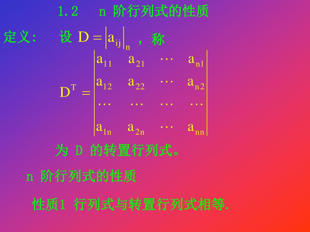 1.2 n 阶行列式的性质 定义: 设 ，称 为 D 的转置行列式。 n 阶行列式的性质 性质1 行列式与转置行列式相等.