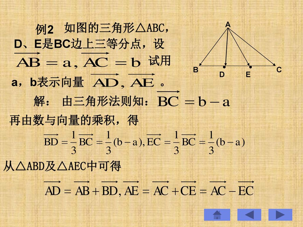 如图的三角形△ABC， 例2 D、E是BC边上三等分点， 设 试用 a，b表示向量 。 解： 由三角形法则知： 再由数与向量的乘积，得