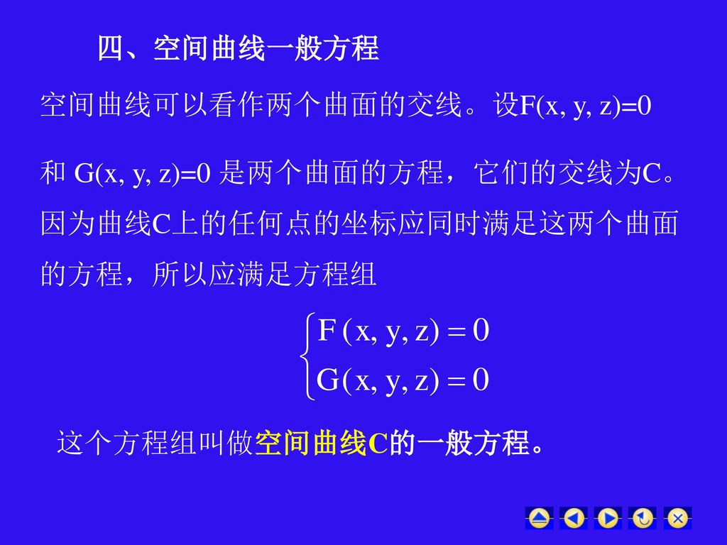 四、空间曲线一般方程 空间曲线可以看作两个曲面的交线。设F(x, y, z)=0. 和 G(x, y, z)=0 是两个曲面的方程，它们的交线为C。因为曲线C上的任何点的坐标应同时满足这两个曲面的方程，所以应满足方程组.