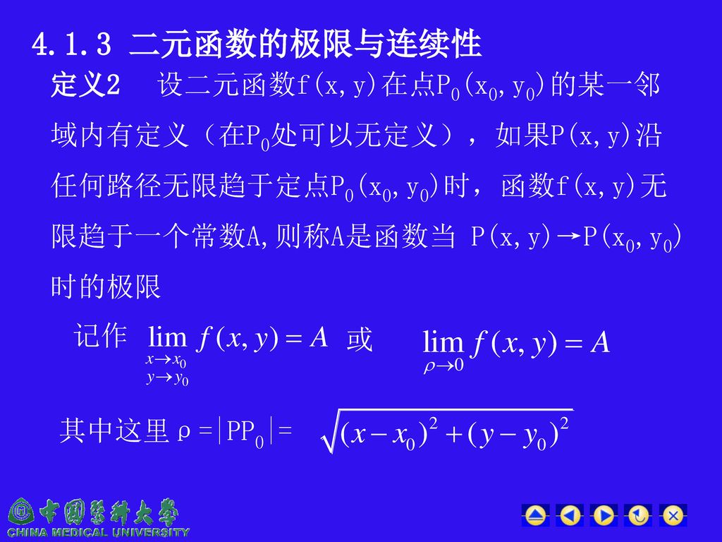 4.1.3 二元函数的极限与连续性 定义2 设二元函数f(x,y)在点P0(x0,y0)的某一邻域内有定义（在P0处可以无定义），如果P(x,y)沿任何路径无限趋于定点P0(x0,y0)时，函数f(x,y)无限趋于一个常数A,则称A是函数当 P(x,y)→P(x0,y0)时的极限.