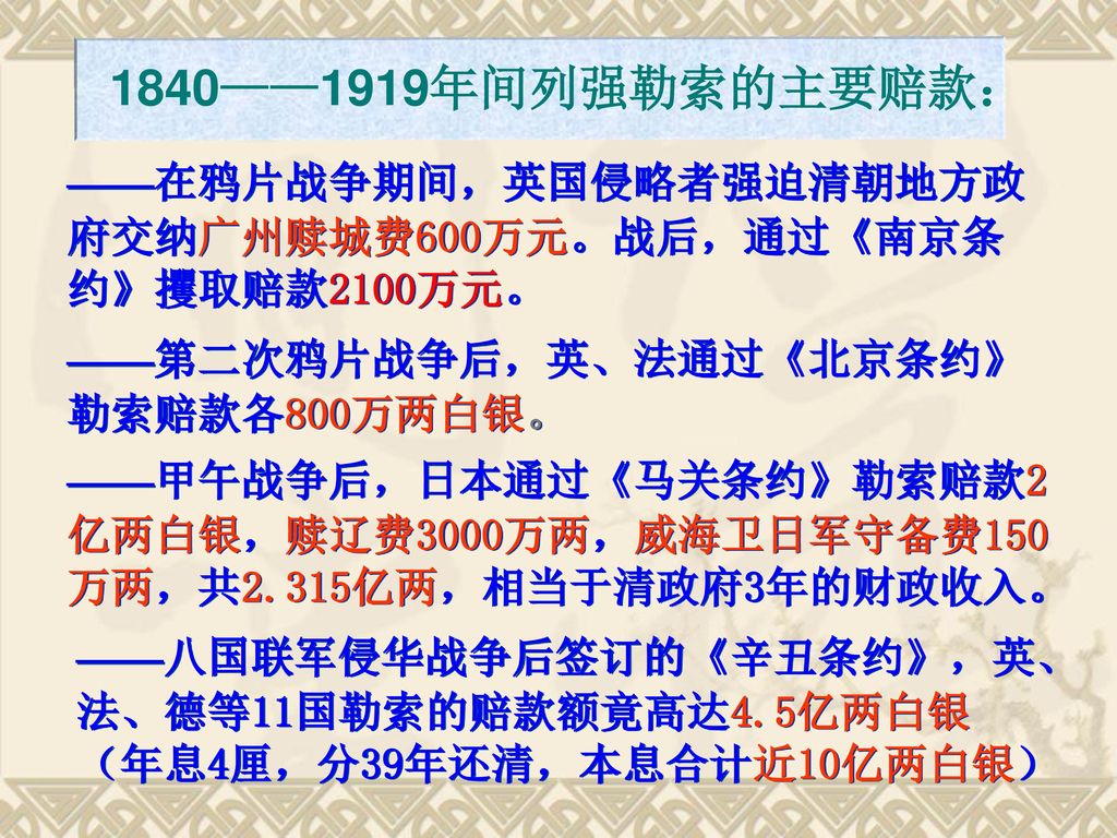 1840——1919年间列强勒索的主要赔款： ——在鸦片战争期间，英国侵略者强迫清朝地方政府交纳广州赎城费600万元。战后，通过《南京条约》攫取赔款2100万元。 ——第二次鸦片战争后，英、法通过《北京条约》勒索赔款各800万两白银。
