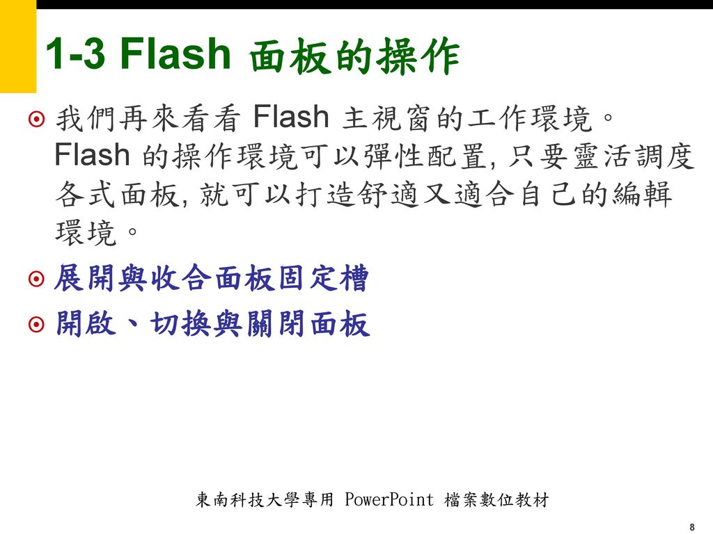 1-3 Flash 面板的操作 我們再來看看 Flash 主視窗的工作環境。Flash 的操作環境可以彈性配置, 只要靈活調度各式面板, 就可以打造舒適又適合自己的編輯環境。 展開與收合面板固定槽.