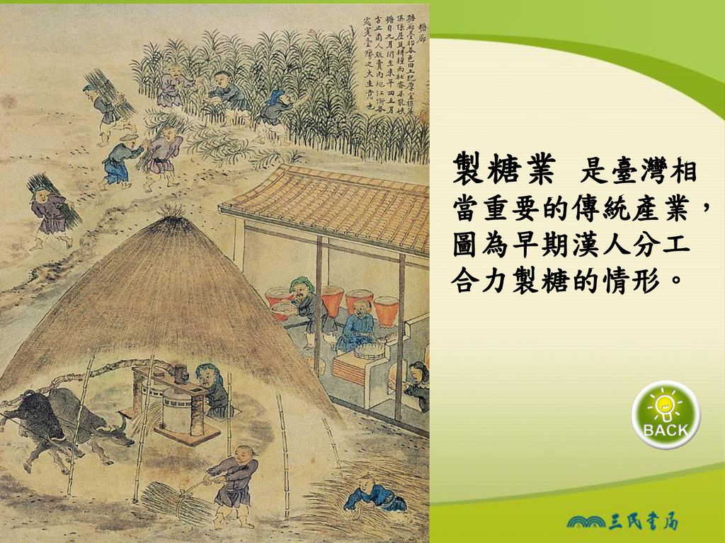 製糖業 是臺灣相當重要的傳統產業，圖為早期漢人分工合力製糖的情形。