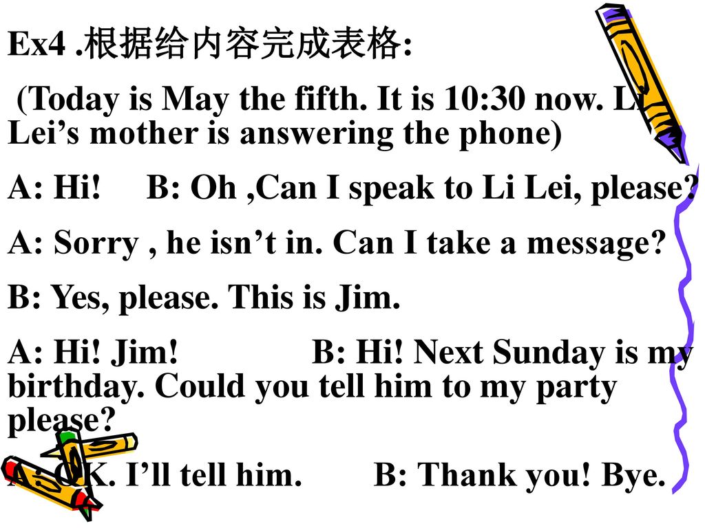 Ex4 .根据给内容完成表格: (Today is May the fifth. It is 10:30 now. Li Lei’s mother is answering the phone) A: Hi! B: Oh ,Can I speak to Li Lei, please