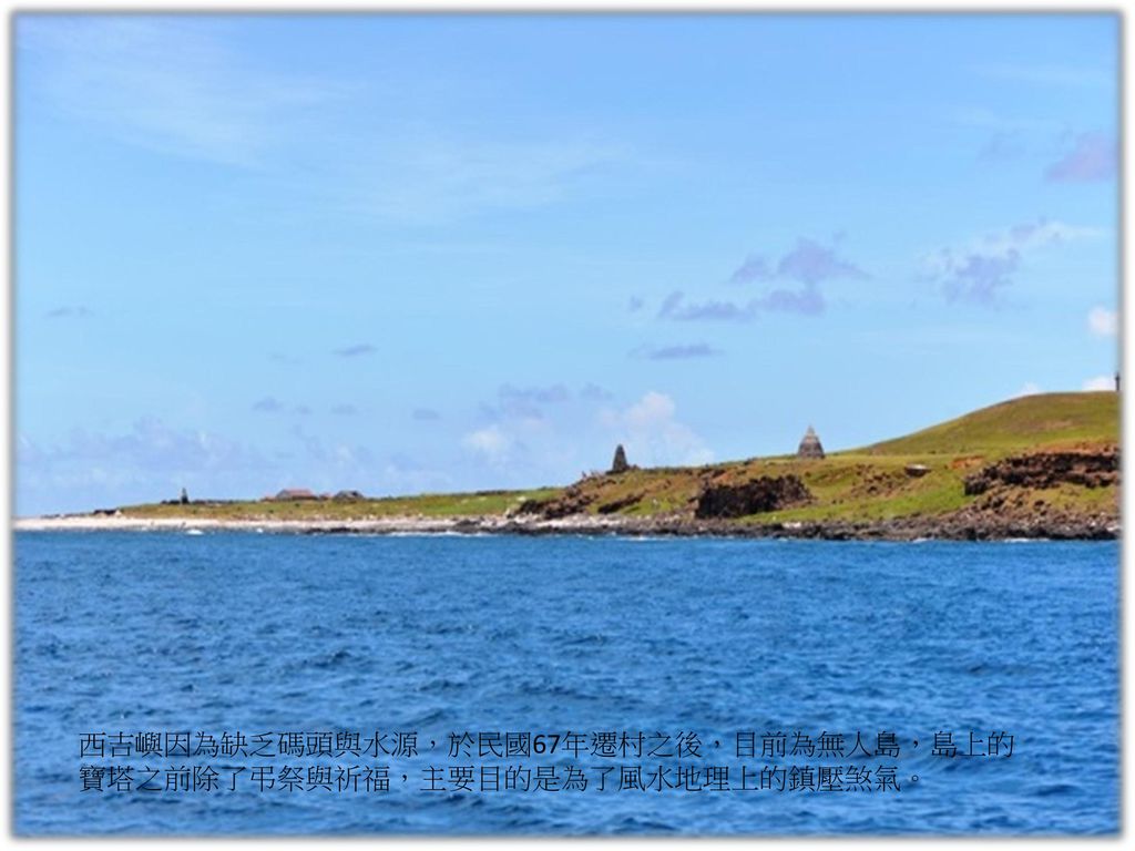 西吉嶼因為缺乏碼頭與水源，於民國67年遷村之後，目前為無人島，島上的寶塔之前除了弔祭與祈福，主要目的是為了風水地理上的鎮壓煞氣。