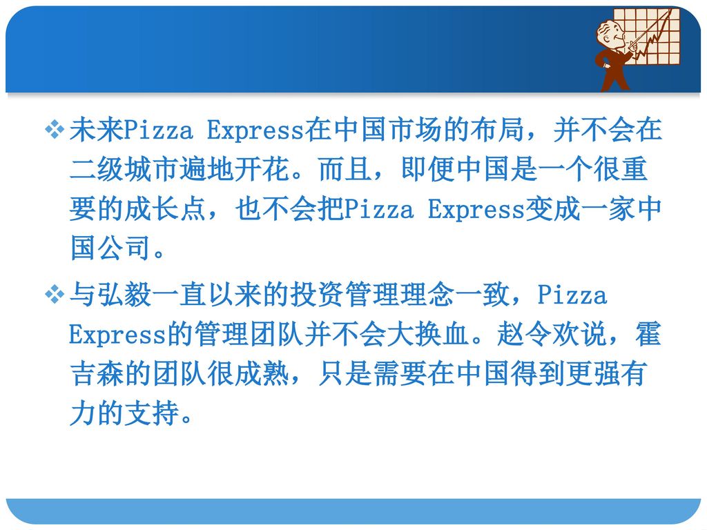 未来Pizza Express在中国市场的布局，并不会在二级城市遍地开花。而且，即便中国是一个很重要的成长点，也不会把Pizza Express变成一家中国公司。