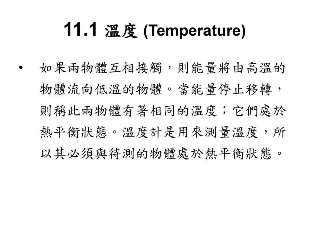 11.1 溫度 (Temperature) 如果兩物體互相接觸，則能量將由高溫的物體流向低溫的物體。當能量停止移轉，則稱此兩物體有著相同的溫度；它們處於熱平衡狀態。溫度計是用來測量溫度，所以其必須與待測的物體處於熱平衡狀態。