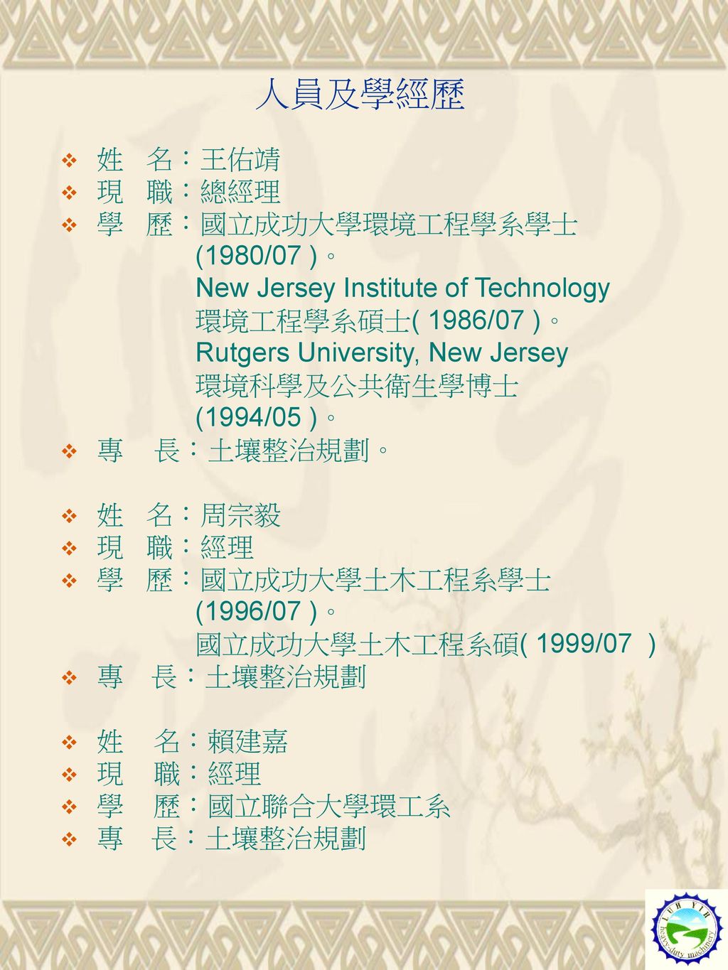人員及學經歷 姓 名：王佑靖 現 職：總經理 學 歷：國立成功大學環境工程學系學士 (1980/07 )。