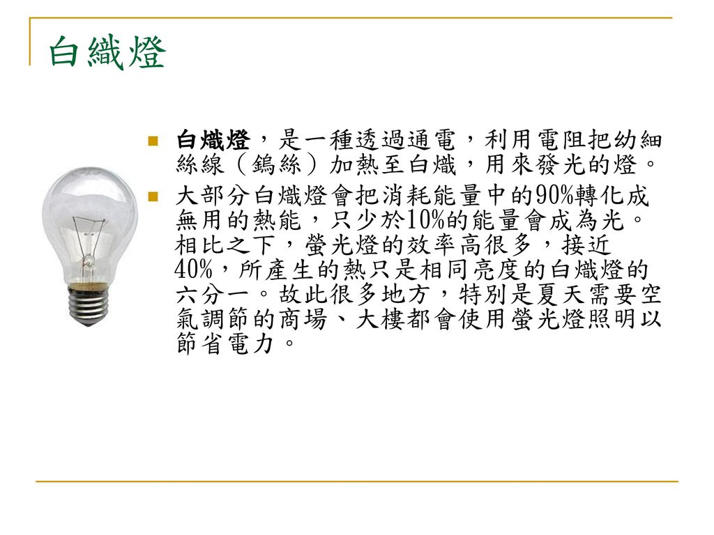 白織燈 白熾燈，是一種透過通電，利用電阻把幼細絲線（鎢絲）加熱至白熾，用來發光的燈。