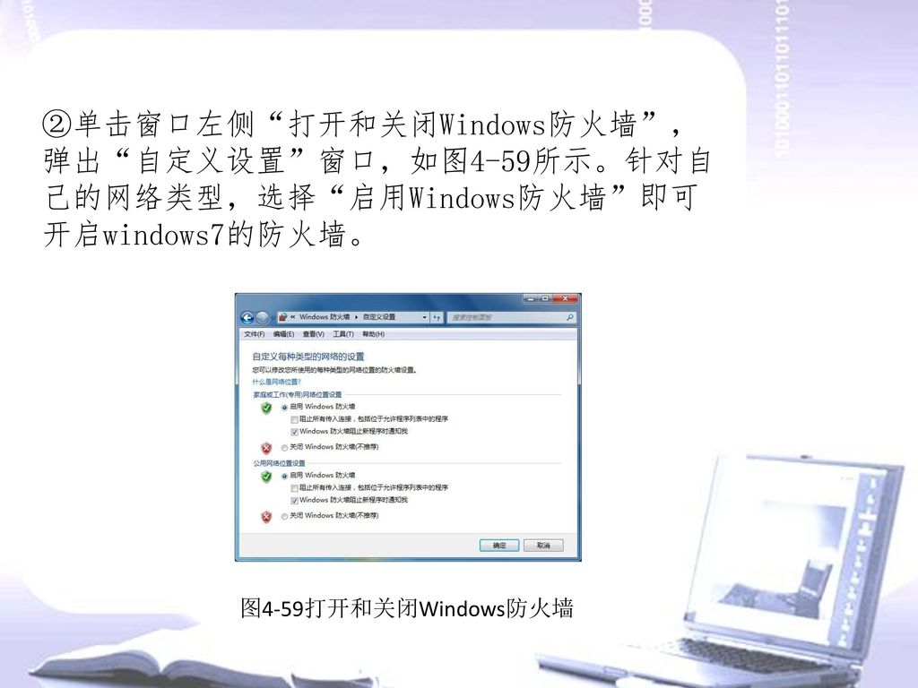 ②单击窗口左侧 打开和关闭Windows防火墙 ，弹出 自定义设置 窗口，如图4-59所示。针对自己的网络类型，选择 启用Windows防火墙 即可开启windows7的防火墙。