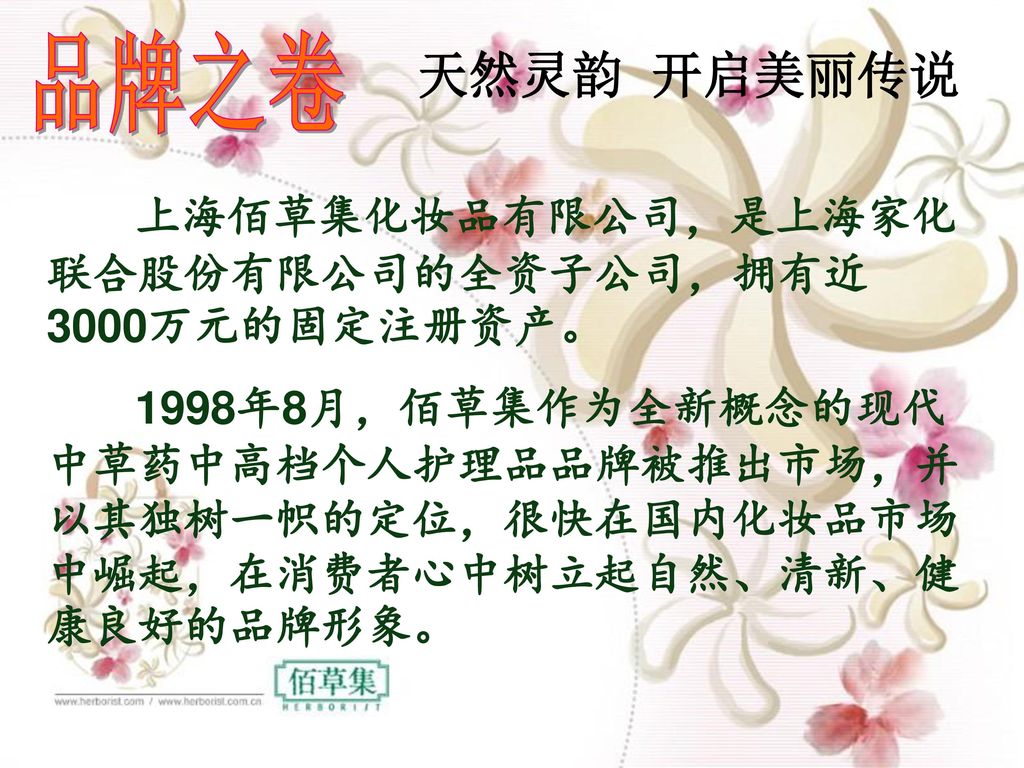 品牌之卷 天然灵韵 开启美丽传说 上海佰草集化妆品有限公司，是上海家化联合股份有限公司的全资子公司，拥有近3000万元的固定注册资产。