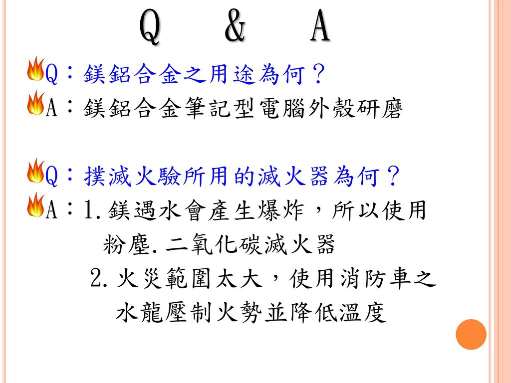 Q & A Q：鎂鋁合金之用途為何？ A：鎂鋁合金筆記型電腦外殼研磨 Q：撲滅火驗所用的滅火器為何？ A：1.鎂遇水會產生爆炸，所以使用