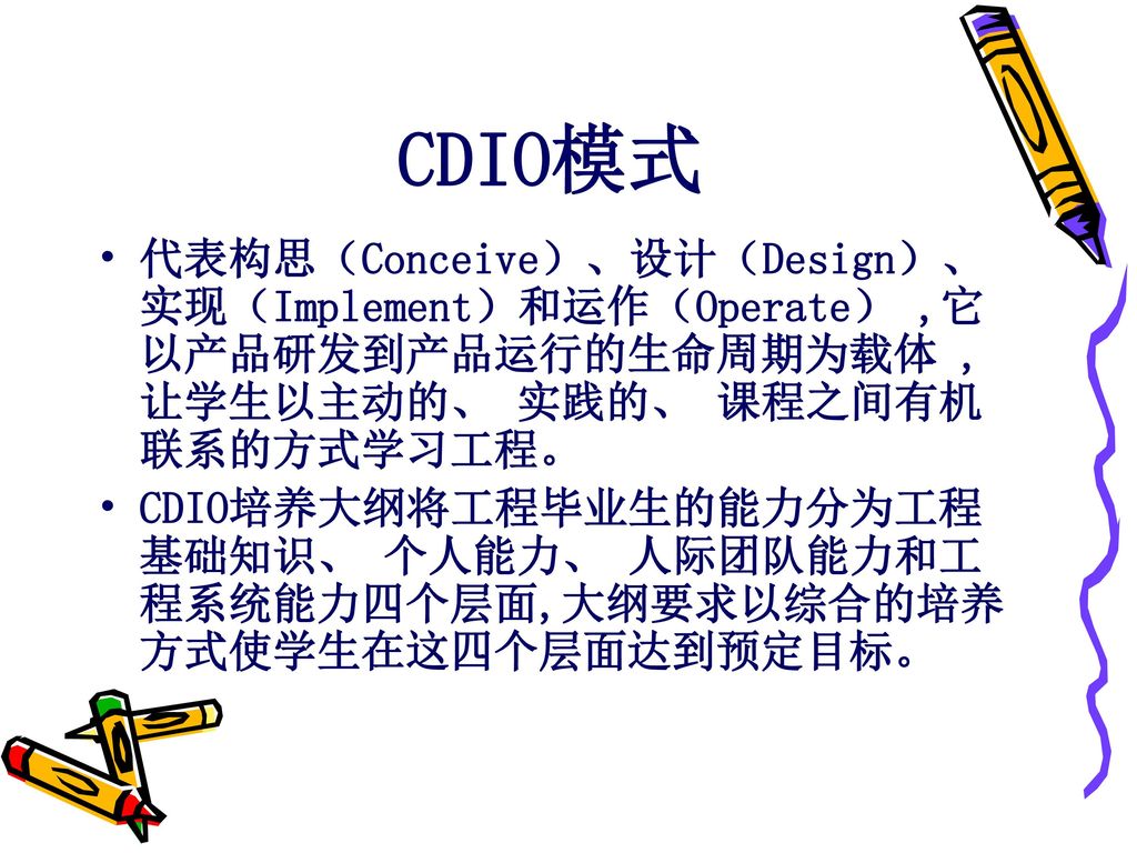 CDIO模式 代表构思（Conceive）、设计（Design）、实现（Implement）和运作（Operate） ,它以产品研发到产品运行的生命周期为载体 ,让学生以主动的、 实践的、 课程之间有机联系的方式学习工程。