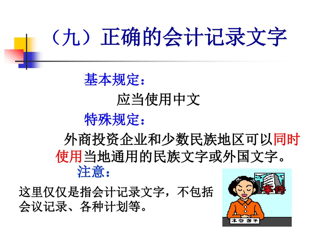 （九）正确的会计记录文字 基本规定： 应当使用中文 特殊规定： 外商投资企业和少数民族地区可以同时使用当地通用的民族文字或外国文字。 注意：