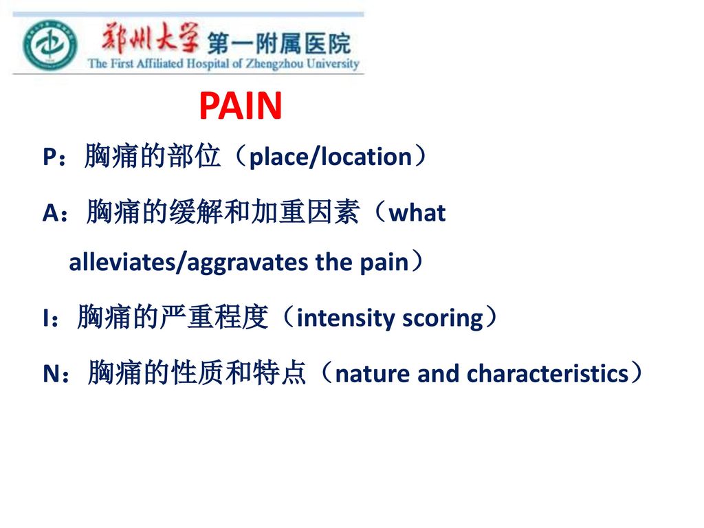 PAIN P：胸痛的部位（place/location） A：胸痛的缓解和加重因素（what alleviates/aggravates the pain） I：胸痛的严重程度（intensity scoring） N：胸痛的性质和特点（nature and characteristics）