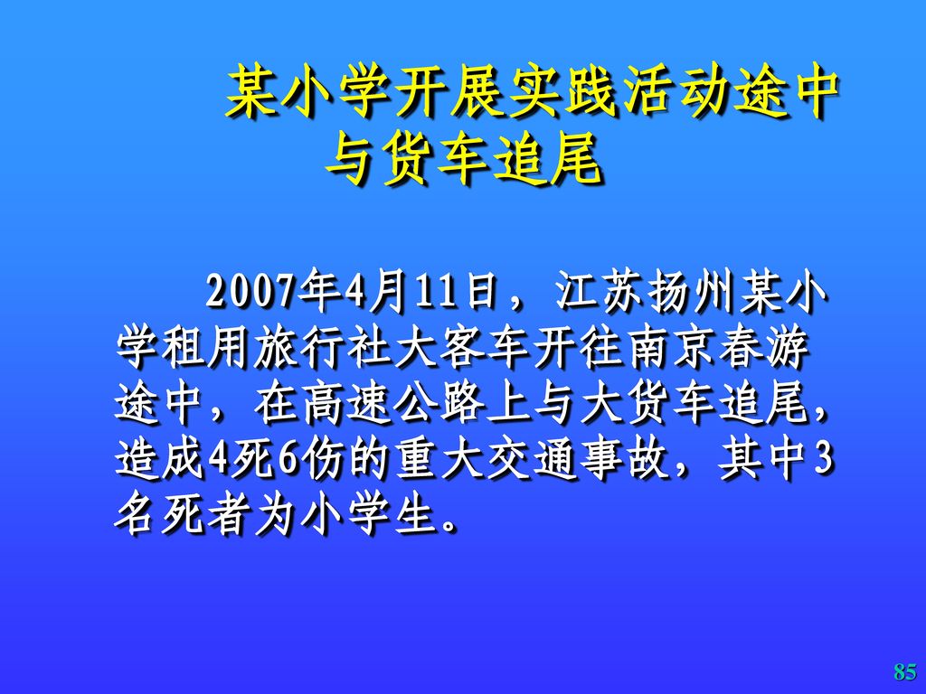 某小学开展实践活动途中与货车追尾 2007年4月11日，江苏扬州某小学租用旅行社大客车开往南京春游途中，在高速公路上与大货车追尾，造成4死6伤的重大交通事故，其中3名死者为小学生。