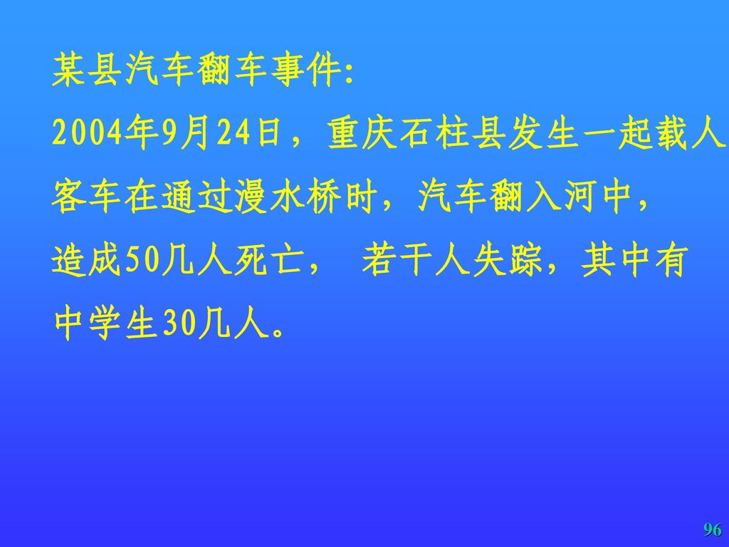 某县汽车翻车事件： 2004年9月24日，重庆石柱县发生一起载人 客车在通过漫水桥时，汽车翻入河中， 造成50几人死亡， 若干人失踪，其中有 中学生30几人。