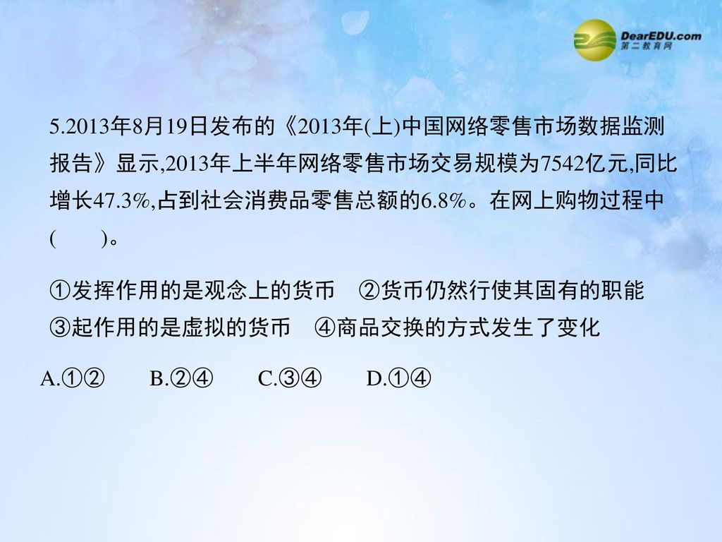 5.2013年8月19日发布的《2013年(上)中国网络零售市场数据监测 报告》显示,2013年上半年网络零售市场交易规模为7542亿元,同比 增长47.3%,占到社会消费品零售总额的6.8%。在网上购物过程中 ( )。