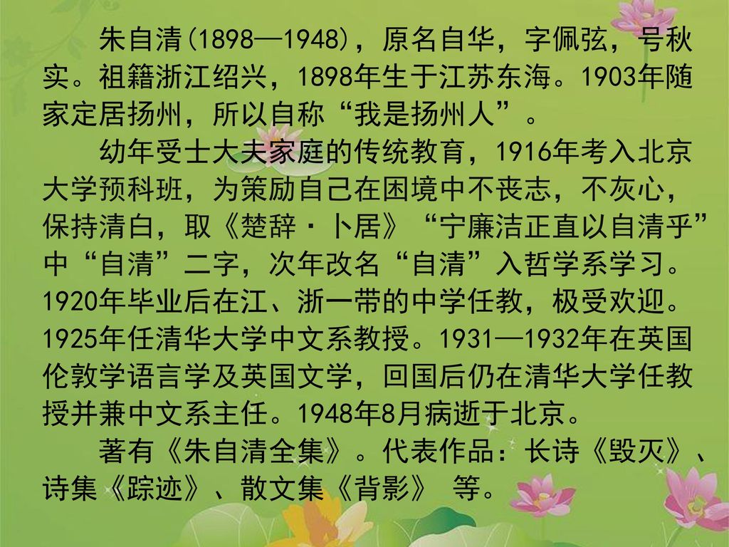 朱自清(1898—1948)，原名自华，字佩弦，号秋实。祖籍浙江绍兴，1898年生于江苏东海。1903年随家定居扬州，所以自称 我是扬州人 。