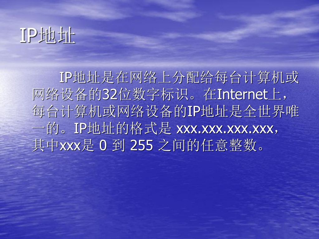 IP地址 IP地址是在网络上分配给每台计算机或网络设备的32位数字标识。在Internet上，每台计算机或网络设备的IP地址是全世界唯一的。IP地址的格式是 xxx.xxx.xxx.xxx，其中xxx是 0 到 255 之间的任意整数。