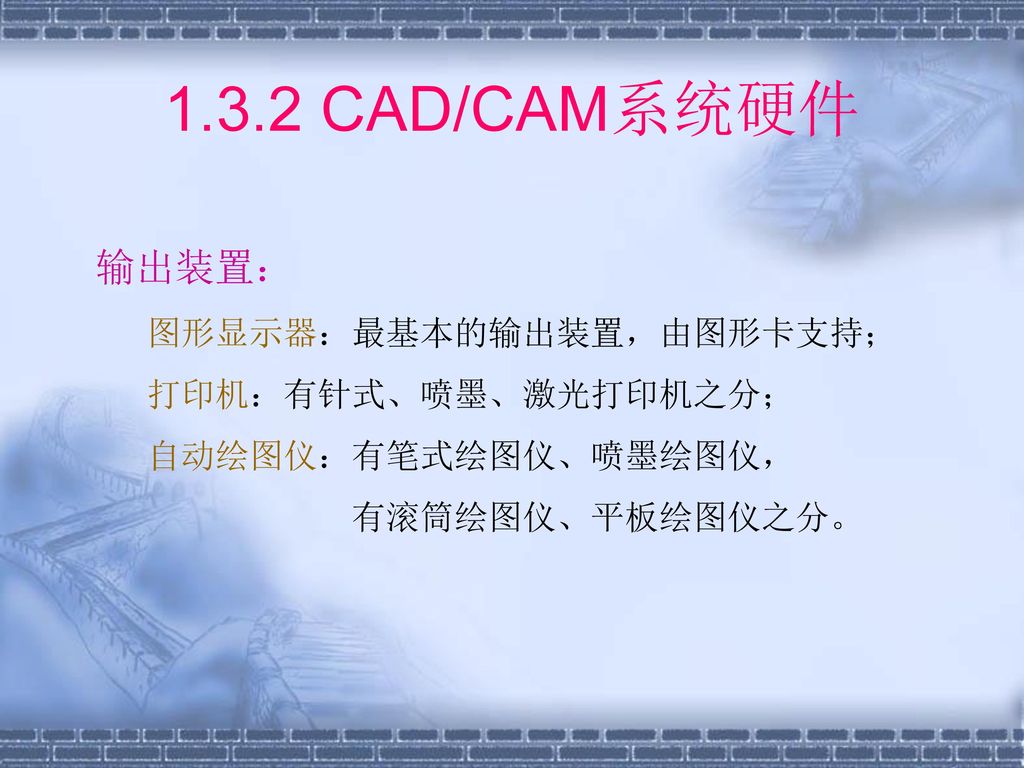 1.3.2 CAD/CAM系统硬件 输出装置： 图形显示器：最基本的输出装置，由图形卡支持； 打印机：有针式、喷墨、激光打印机之分；