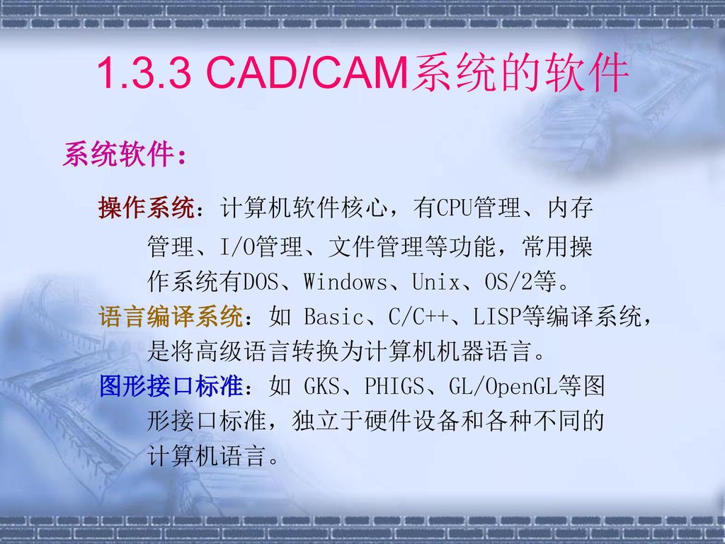 1.3.3 CAD/CAM系统的软件 操作系统：计算机软件核心，有CPU管理、内存 系统软件： 管理、I/O管理、文件管理等功能，常用操