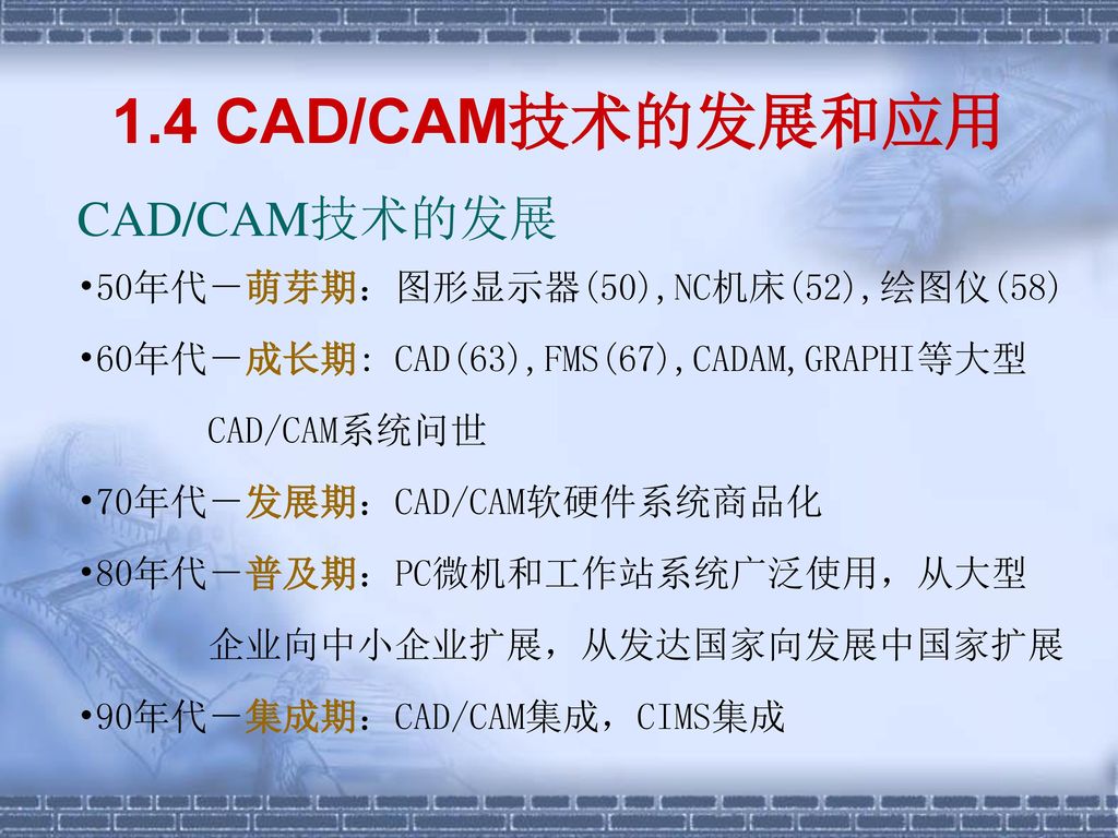 1.4 CAD/CAM技术的发展和应用 CAD/CAM技术的发展 50年代－萌芽期：图形显示器(50),NC机床(52),绘图仪(58)