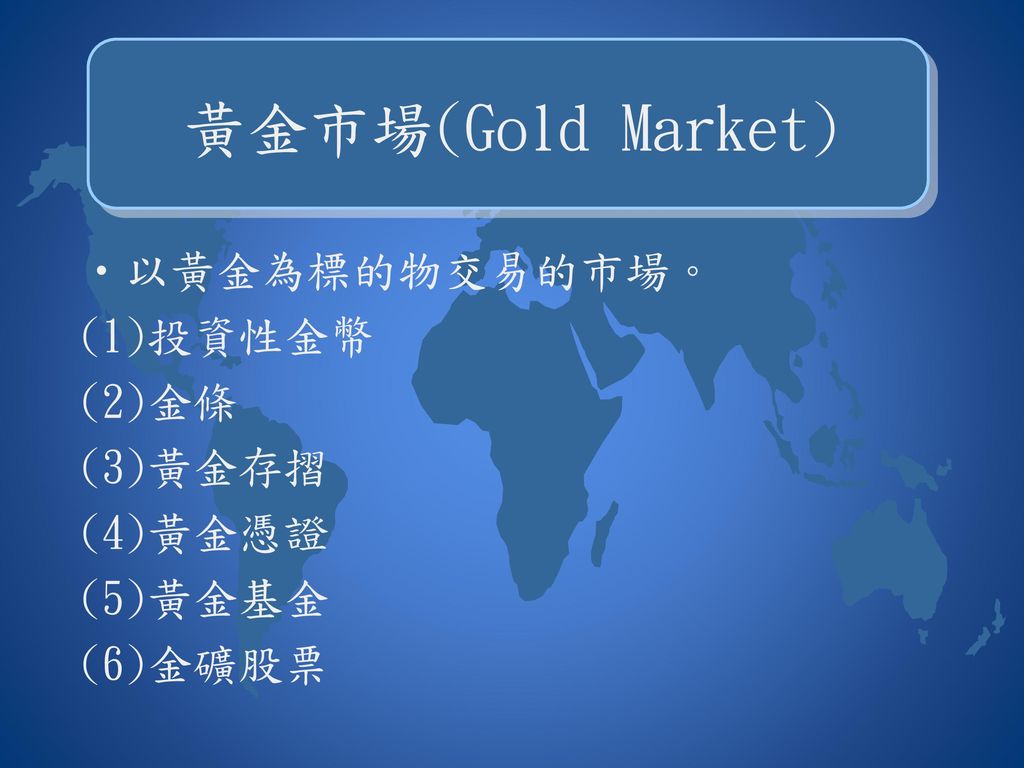 黃金市場(Gold Market) 以黃金為標的物交易的市場。 (1)投資性金幣 (2)金條 (3)黃金存摺 (4)黃金憑證 (5)黃金基金