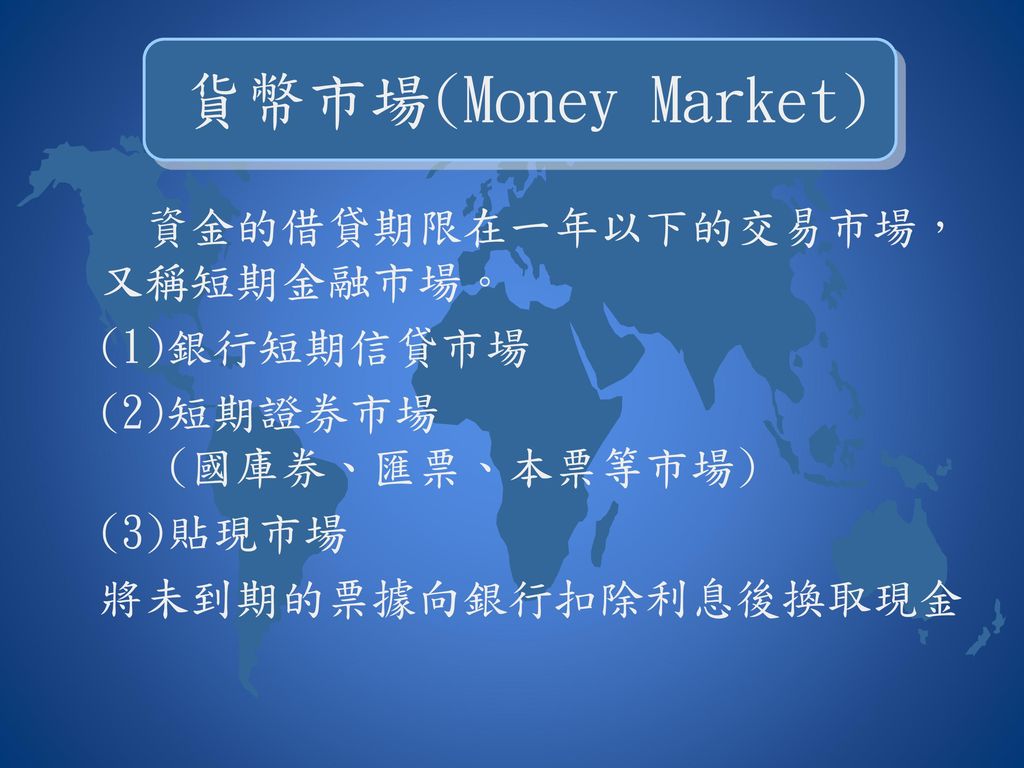 貨幣市場(Money Market) 資金的借貸期限在一年以下的交易市場，又稱短期金融市場。 (1)銀行短期信貸市場