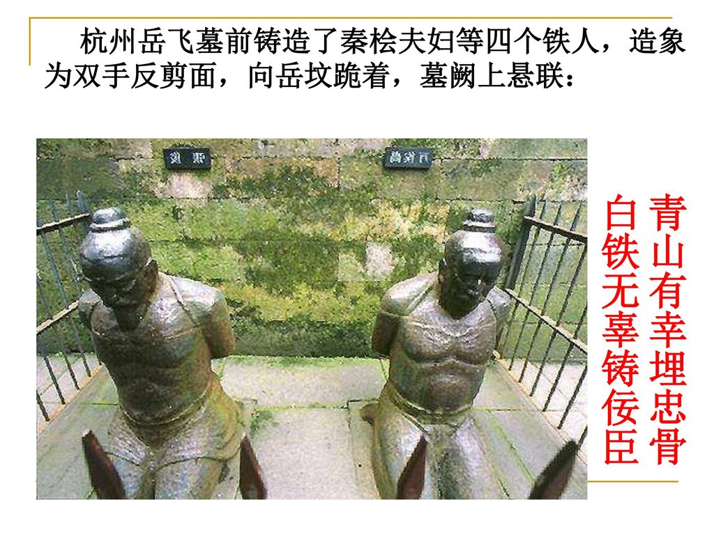 杭州岳飞墓前铸造了秦桧夫妇等四个铁人，造象为双手反剪面，向岳坟跪着，墓阙上悬联：