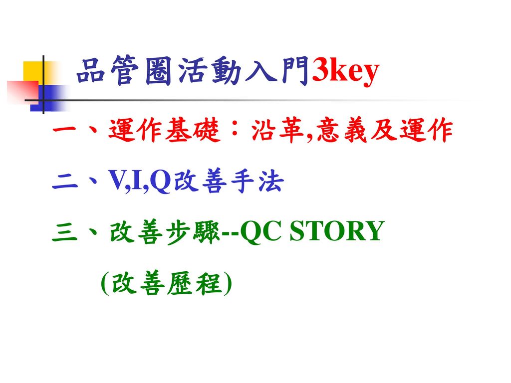品管圈活動入門3key 一、運作基礎：沿革,意義及運作 二、V,I,Q改善手法 三、改善步驟--QC STORY (改善歷程)
