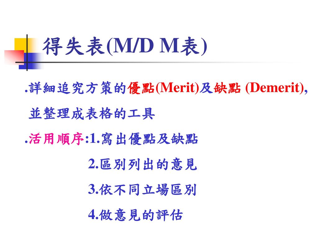 得失表(M/D M表) .詳細追究方策的優點(Merit)及缺點 (Demerit), 並整理成表格的工具 .活用順序:1.寫出優點及缺點
