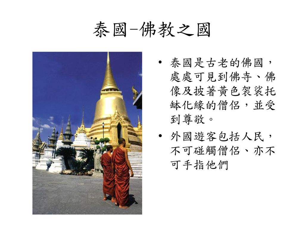 泰國-佛教之國 泰國是古老的佛國，處處可見到佛寺、佛像及披著黃色袈裟托缽化緣的僧侶，並受到尊敬。