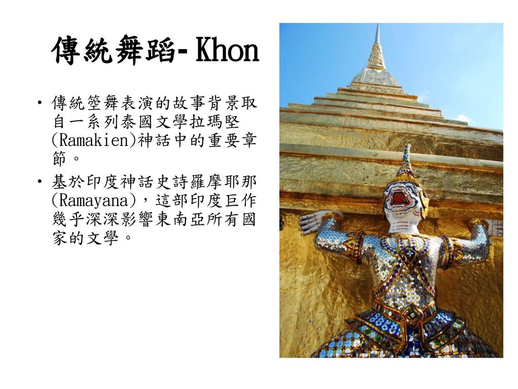 傳統舞蹈- Khon 傳統箜舞表演的故事背景取自一系列泰國文學拉瑪堅(Ramakien)神話中的重要章節。