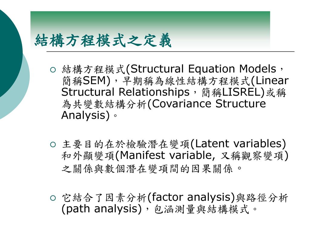 結構方程模式之定義 結構方程模式(Structural Equation Models，簡稱SEM)，早期稱為線性結構方程模式(Linear Structural Relationships，簡稱LISREL)或稱為共變數結構分析(Covariance Structure Analysis)。