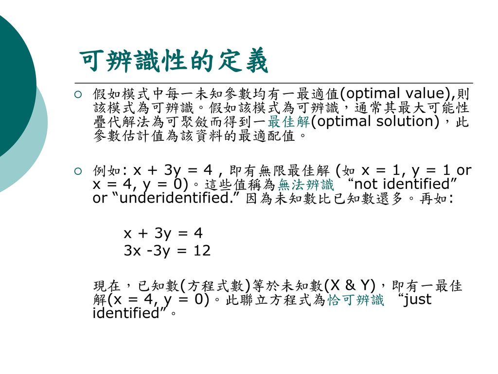 可辨識性的定義 假如模式中每一未知參數均有一最適值(optimal value),則該模式為可辨識。假如該模式為可辨識，通常其最大可能性疊代解法為可聚斂而得到一最佳解(optimal solution)，此參數估計值為該資料的最適配值。
