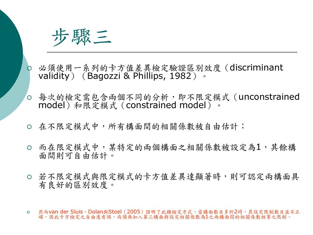 步驟三 必須使用一系列的卡方值差異檢定驗證區別效度（discriminant validity）（Bagozzi & Phillips, 1982）。 每次的檢定需包含兩個不同的分析，即不限定模式（unconstrained model）和限定模式（constrained model）。