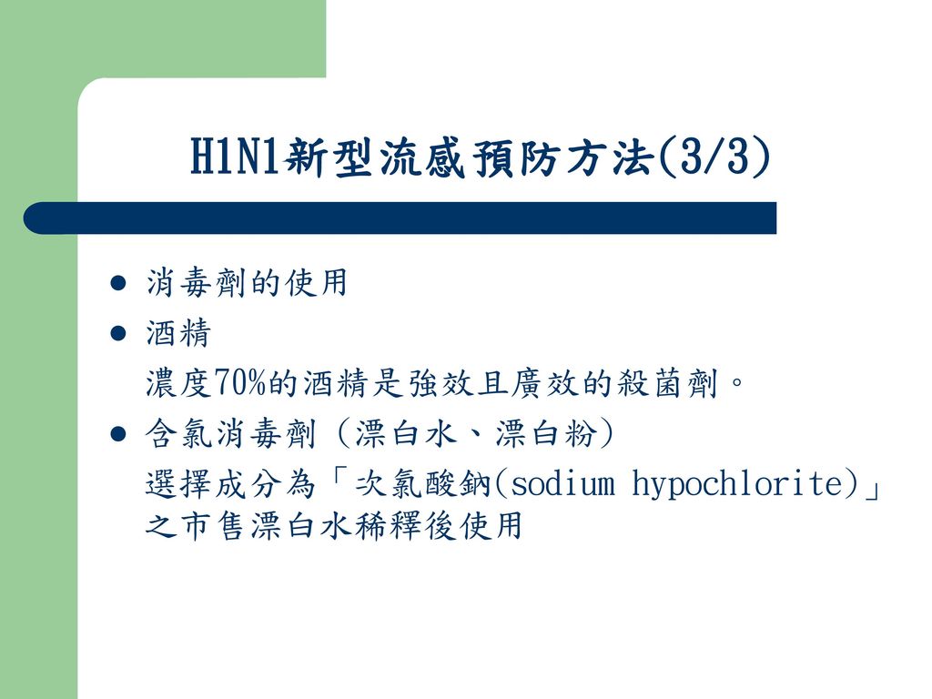 H1N1新型流感預防方法(3/3) 消毒劑的使用 酒精 濃度70%的酒精是強效且廣效的殺菌劑。 含氯消毒劑 (漂白水、漂白粉)
