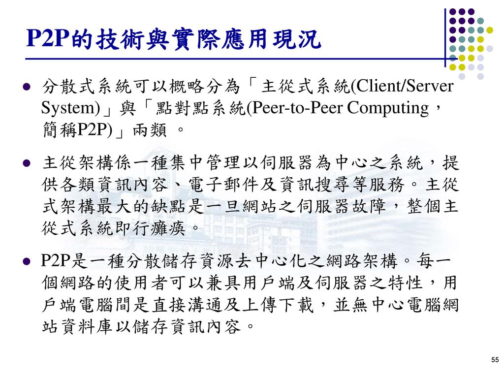 P2P的技術與實際應用現況 分散式系統可以概略分為「主從式系統(Client/Server System)」與「點對點系統(Peer-to-Peer Computing，簡稱P2P)」兩類 。