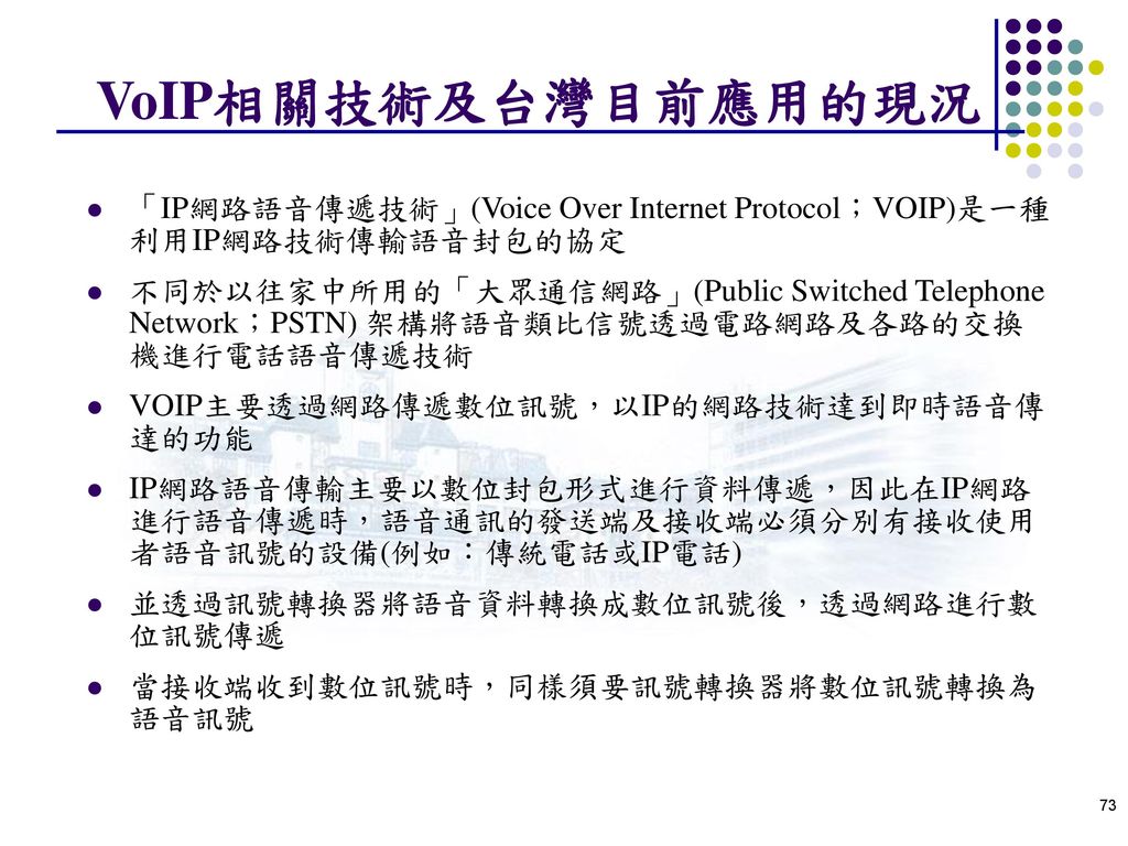 VoIP相關技術及台灣目前應用的現況 「IP網路語音傳遞技術」(Voice Over Internet Protocol；VOIP)是一種利用IP網路技術傳輸語音封包的協定.