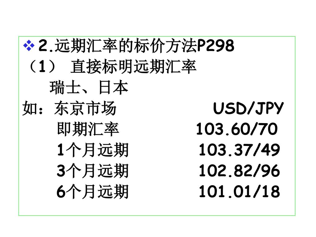 2.远期汇率的标价方法P298 （1） 直接标明远期汇率. 瑞士、日本. 如：东京市场 USD/JPY. 即期汇率 /70. 1个月远期 /49.