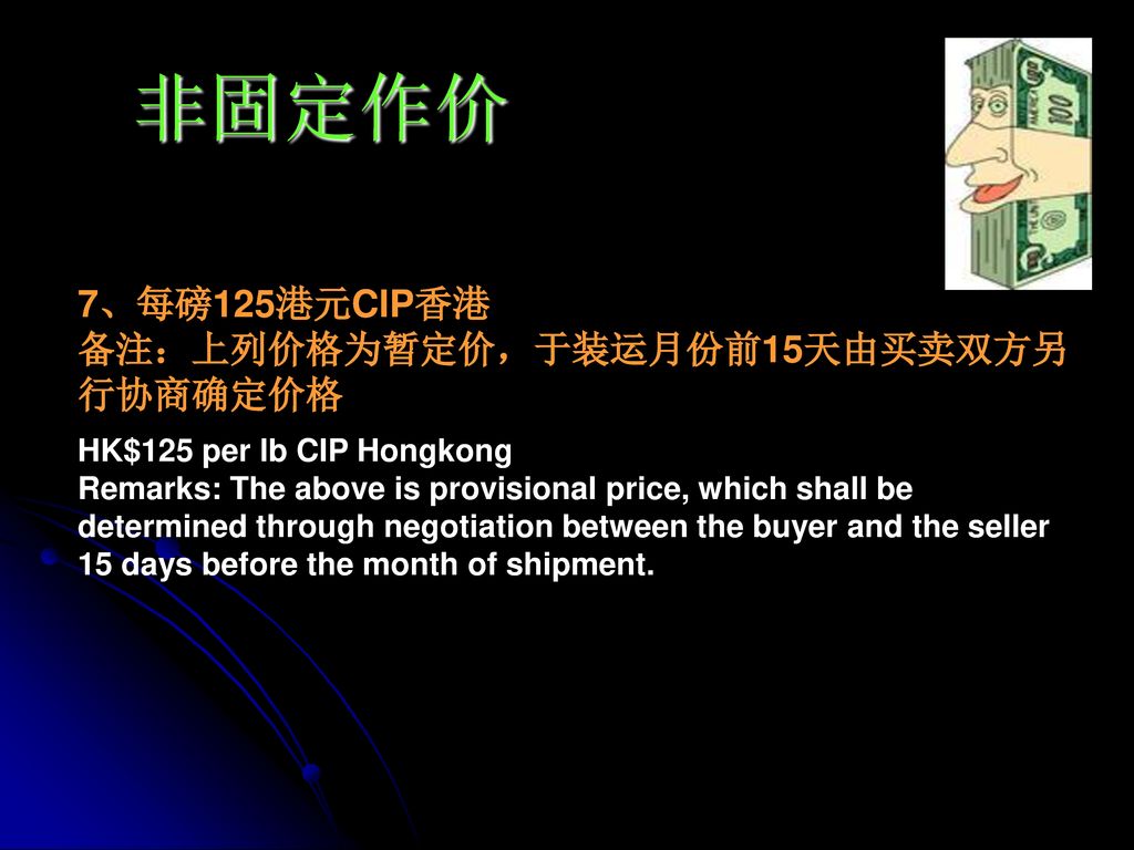 非固定作价 7、每磅125港元CIP香港 备注：上列价格为暂定价，于装运月份前15天由买卖双方另行协商确定价格