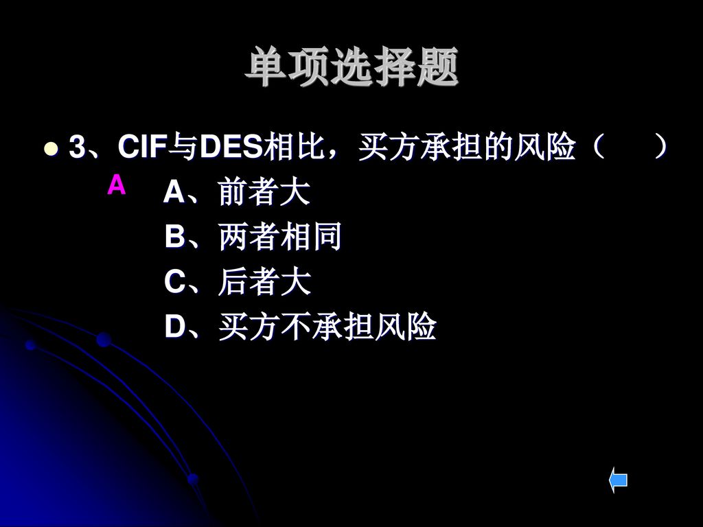 单项选择题 3、CIF与DES相比，买方承担的风险（ ） A、前者大 B、两者相同 C、后者大 D、买方不承担风险 A