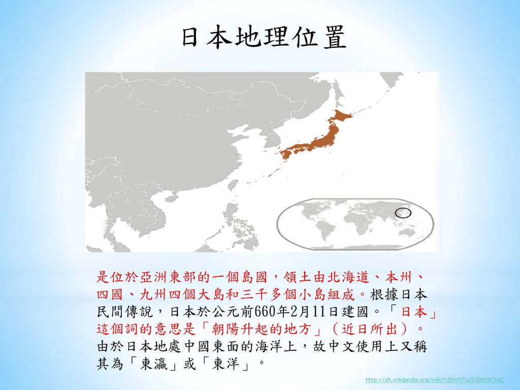 日本地理位置 是位於亞洲東部的一個島國，領土由北海道、本州、四國、九州四個大島和三千多個小島組成。根據日本民間傳說，日本於公元前660年2月11日建國。「日本」這個詞的意思是「朝陽升起的地方」（近日所出）。由於日本地處中國東面的海洋上，故中文使用上又稱其為「東瀛」或「東洋」。