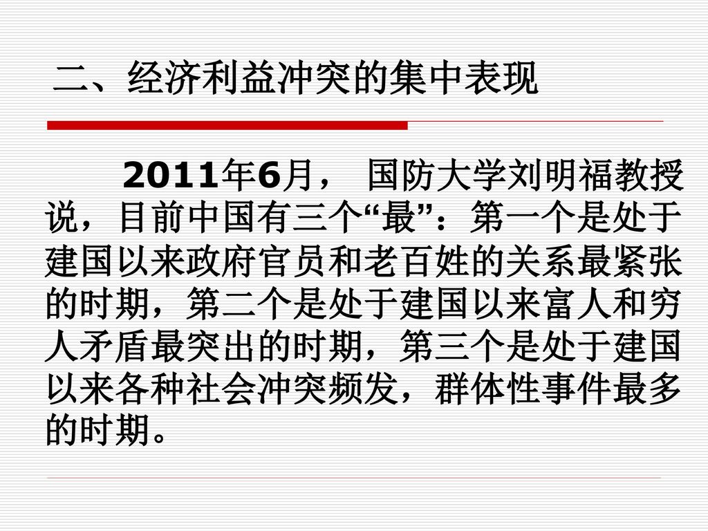 二、经济利益冲突的集中表现 2011年6月， 国防大学刘明福教授说，目前中国有三个 最 ：第一个是处于建国以来政府官员和老百姓的关系最紧张的时期，第二个是处于建国以来富人和穷人矛盾最突出的时期，第三个是处于建国以来各种社会冲突频发，群体性事件最多的时期。