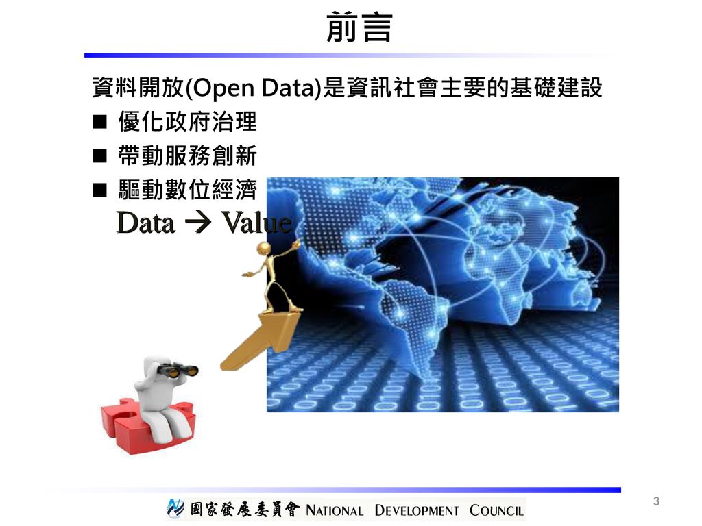 前言 資料開放(Open Data)是資訊社會主要的基礎建設 優化政府治理 帶動服務創新 驅動數位經濟 Data  Value 3 3